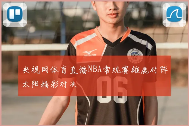 央视网体育直播NBA常规赛雄鹿对阵太阳精彩对决
