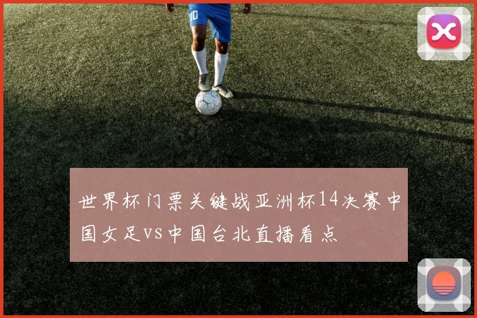 世界杯门票关键战亚洲杯14决赛中国女足vs中国台北直播看点