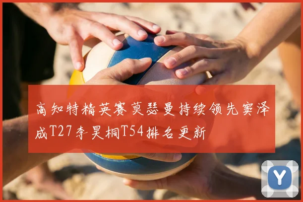 高知特精英赛莫瑟曼持续领先窦泽成T27李昊桐T54排名更新