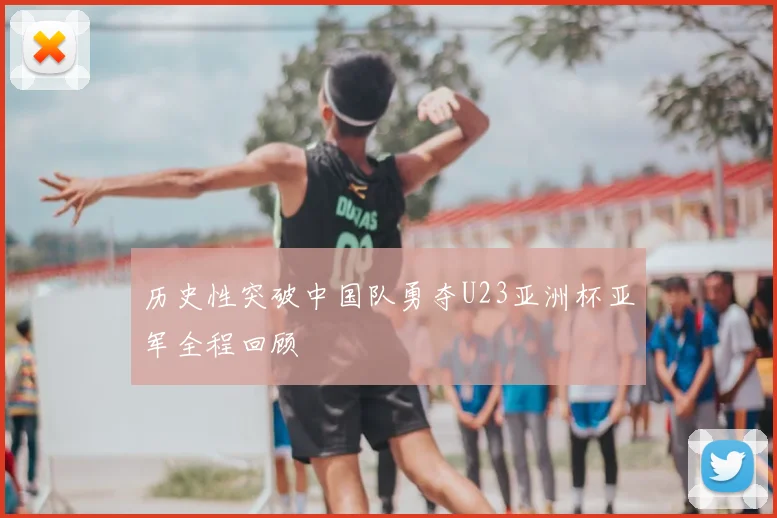 历史性突破中国队勇夺U23亚洲杯亚军全程回顾