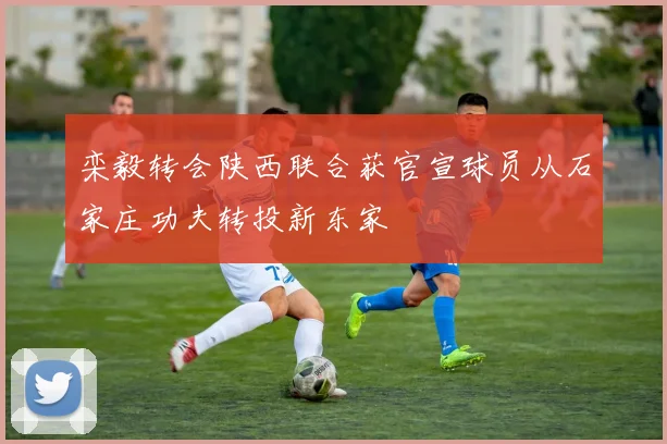 栾毅转会陕西联合获官宣球员从石家庄功夫转投新东家