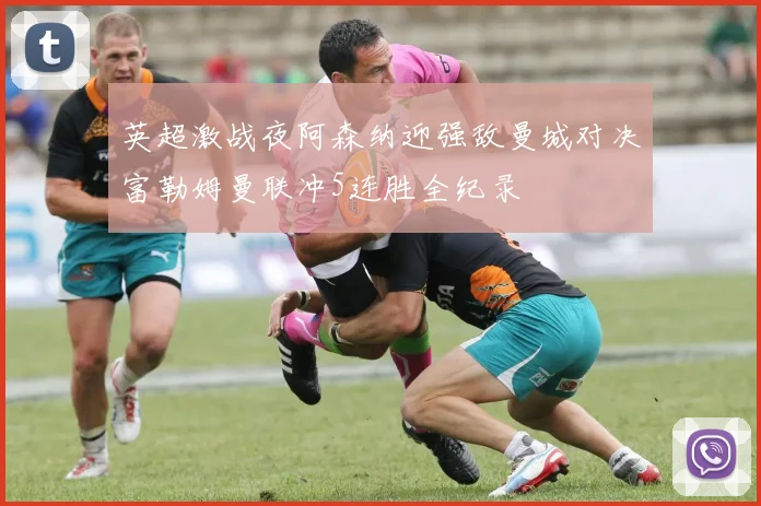 英超激战夜阿森纳迎强敌曼城对决富勒姆曼联冲5连胜全纪录