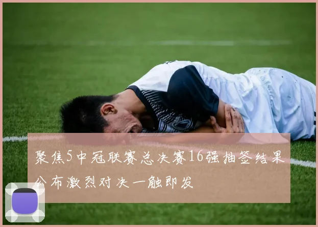 聚焦5中冠联赛总决赛16强抽签结果公布激烈对决一触即发