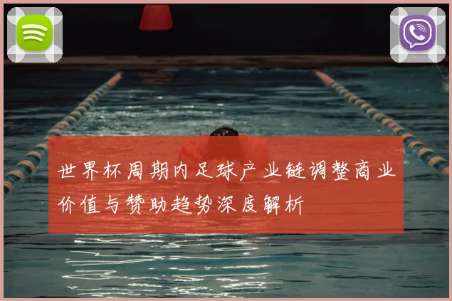 世界杯周期内足球产业链调整商业价值与赞助趋势深度解析
