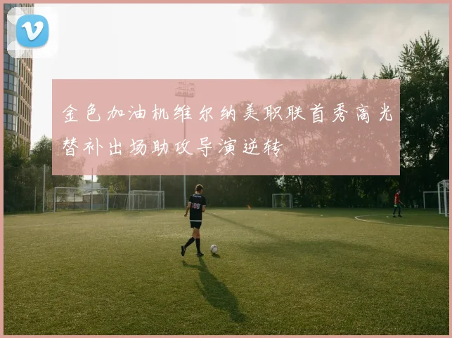 金色加油机维尔纳美职联首秀高光替补出场助攻导演逆转