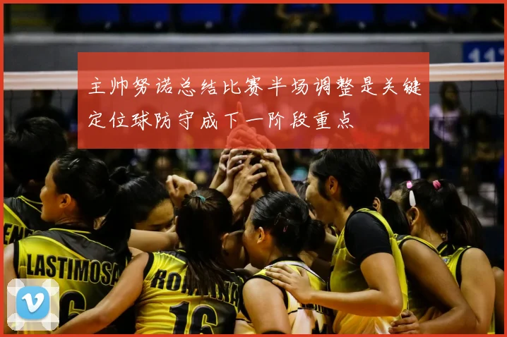 主帅努诺总结比赛半场调整是关键定位球防守成下一阶段重点