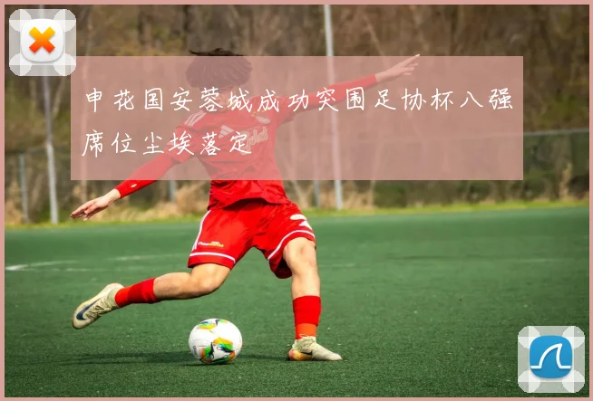 申花国安蓉城成功突围足协杯八强席位尘埃落定