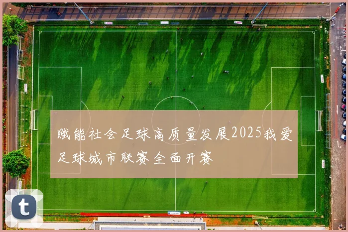 赋能社会足球高质量发展2025我爱足球城市联赛全面开赛