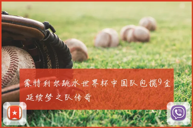 蒙特利尔跳水世界杯中国队包揽9金 延续梦之队传奇