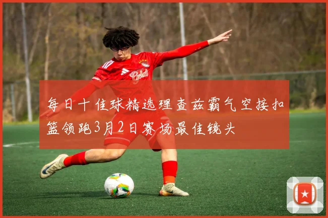 每日十佳球精选理查兹霸气空接扣篮领跑3月2日赛场最佳镜头