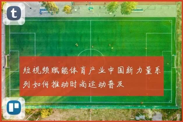 短视频赋能体育产业中国新力量系列如何推动时尚运动普及