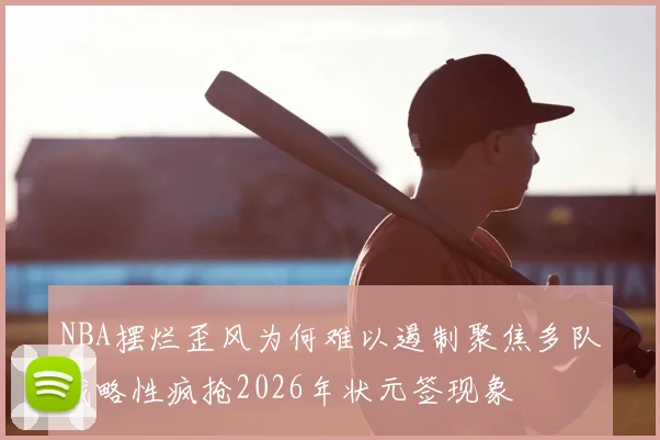 NBA摆烂歪风为何难以遏制聚焦多队战略性疯抢2026年状元签现象