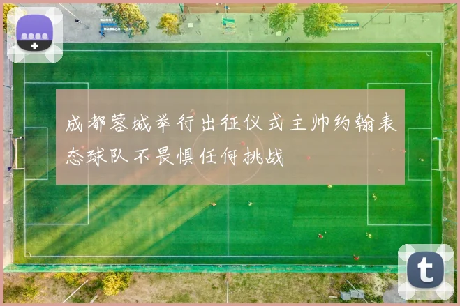 成都蓉城举行出征仪式主帅约翰表态球队不畏惧任何挑战