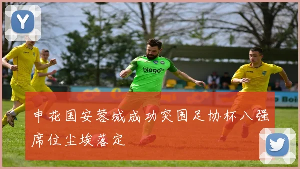 申花国安蓉城成功突围足协杯八强席位尘埃落定
