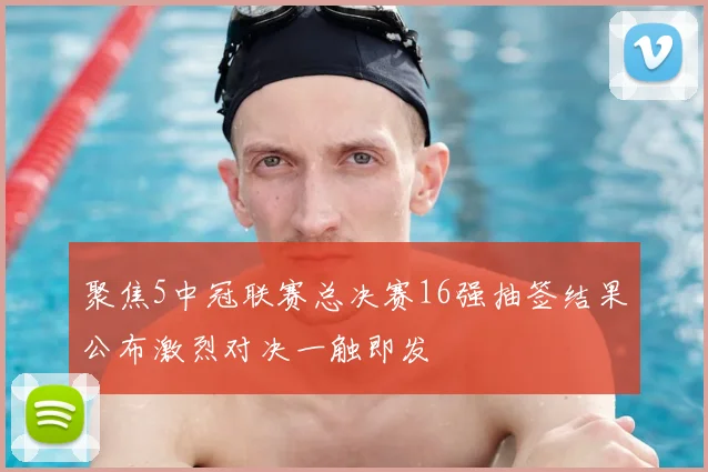 聚焦5中冠联赛总决赛16强抽签结果公布激烈对决一触即发