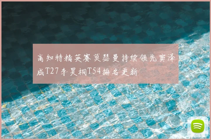 高知特精英赛莫瑟曼持续领先窦泽成T27李昊桐T54排名更新