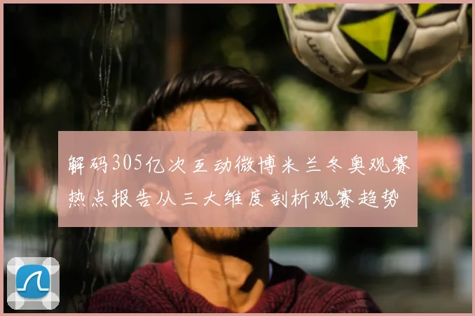 解码305亿次互动微博米兰冬奥观赛热点报告从三大维度剖析观赛趋势