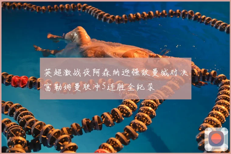 英超激战夜阿森纳迎强敌曼城对决富勒姆曼联冲5连胜全纪录