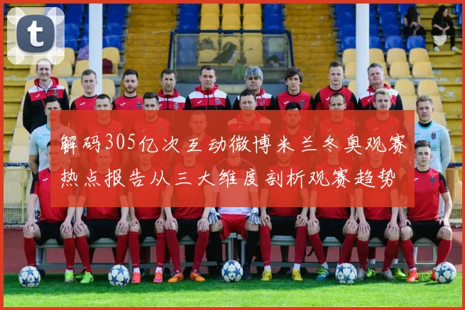 解码305亿次互动微博米兰冬奥观赛热点报告从三大维度剖析观赛趋势