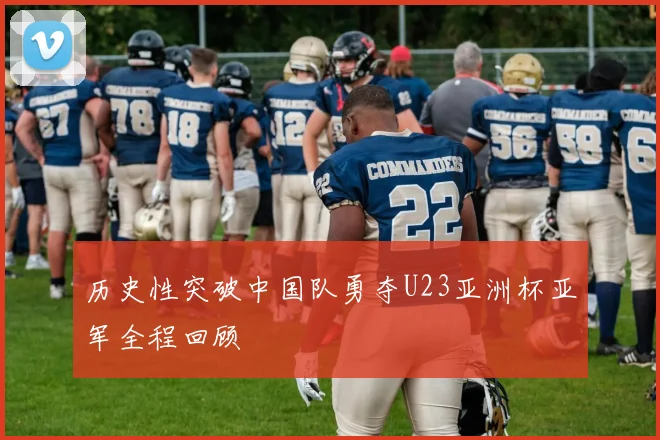 历史性突破中国队勇夺U23亚洲杯亚军全程回顾